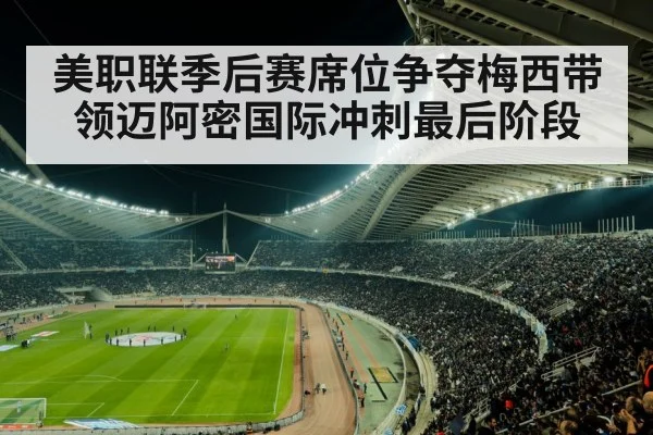 美职联季后赛席位争夺梅西带领迈阿密国际冲刺最后阶段
