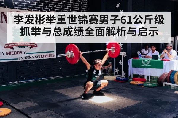 李发彬举重世锦赛男子61公斤级抓举与总成绩全面解析与启示