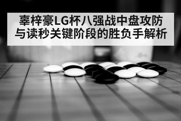 辜梓豪LG杯八强战中盘攻防与读秒关键阶段的胜负手解析