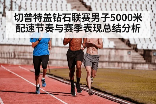 切普特盖钻石联赛男子5000米配速节奏与赛季表现总结分析